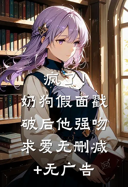 疯了！奶狗假面戳破后他强吻求爱无删减+无广告