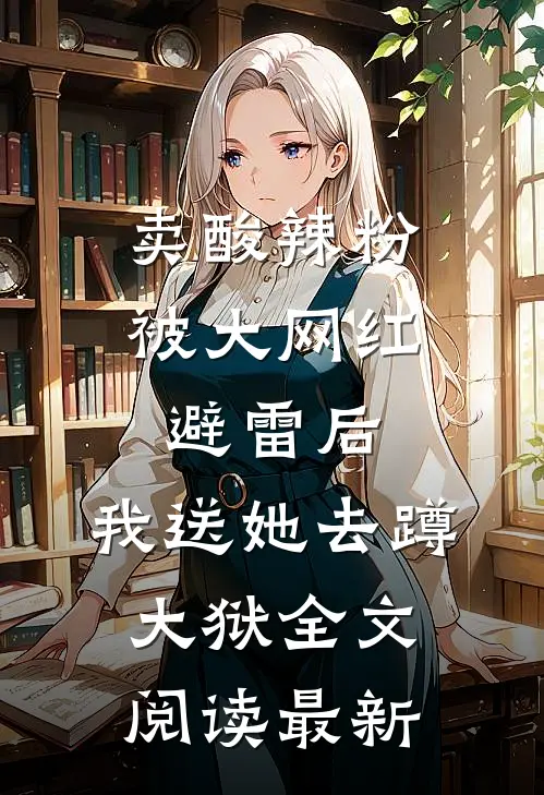 卖酸辣粉被大网红避雷后，我送她去蹲大狱全文阅读最新