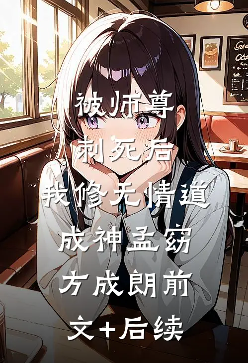 被师尊刺死后，我修无情道成神孟窈方成朗前文+后续