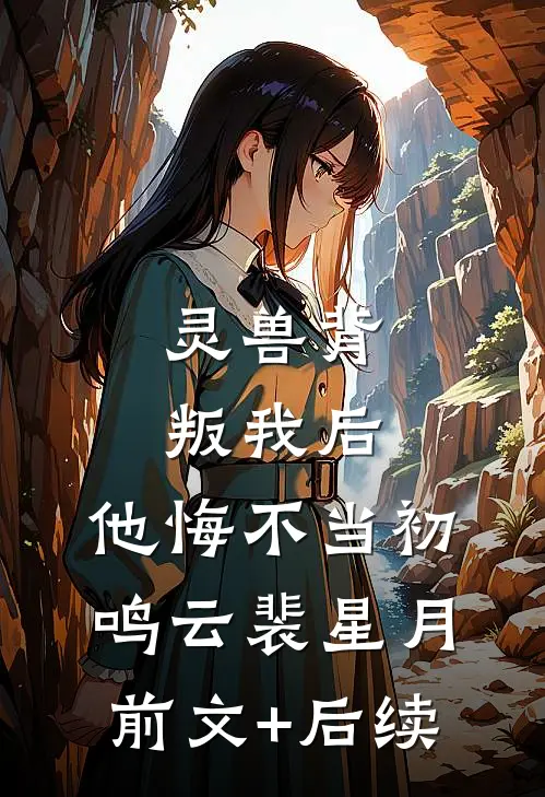 灵兽背叛我后，他悔不当初鸣云裴星月前文+后续