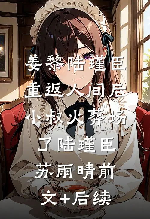 姜黎陆瑾臣:重返人间后，小叔火葬场了 陆瑾臣苏雨晴前文+后续