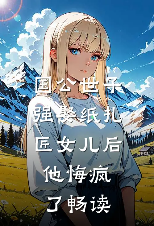 国公世子强娶纸扎匠女儿后，他悔疯了畅读