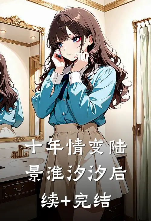 十年情变陆景淮汐汐后续+完结