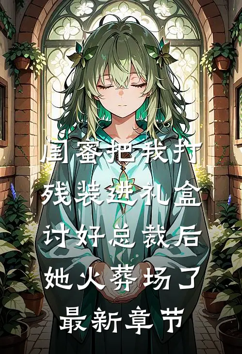 闺蜜把我打残装进礼盒讨好总裁后，她火葬场了最新章节