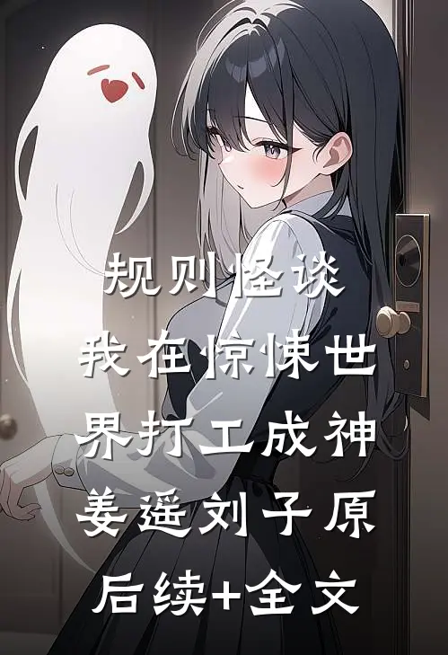 规则怪谈：我在惊悚世界打工成神姜遥刘子原后续+全文