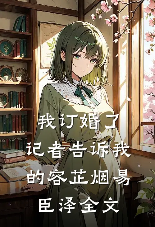 我订婚了，记者告诉我的容芷烟易臣泽全文