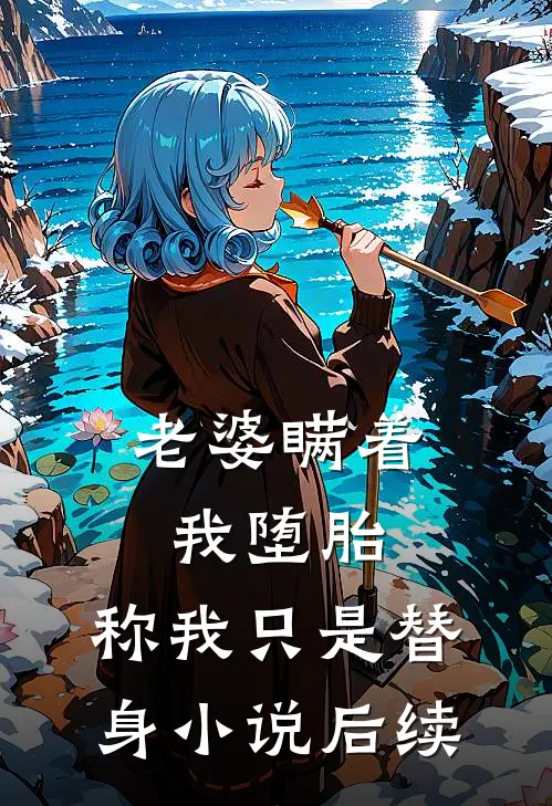 老婆瞒着我堕胎，称我只是替身小说后续