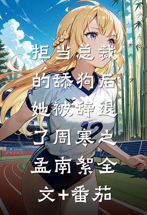 拒当总裁的舔狗后，她被辞退了周寒之孟南絮全文+番茄