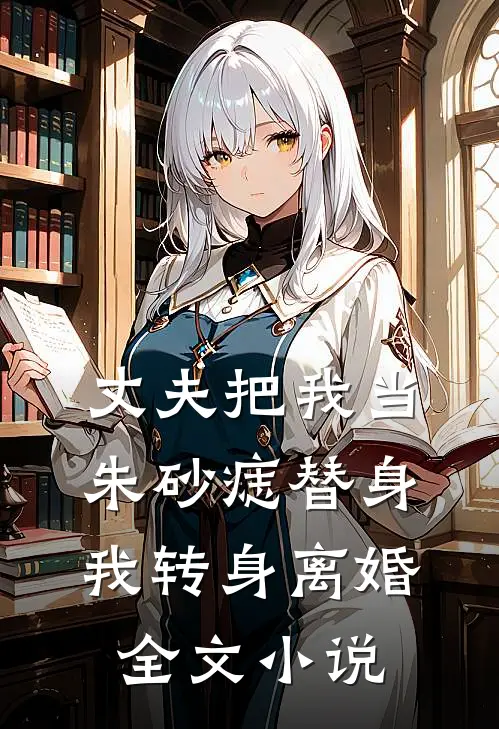 丈夫把我当朱砂痣替身，我转身离婚全文小说