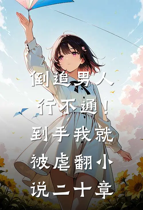 倒追男人行不通！到手我就被虐翻小说二十章