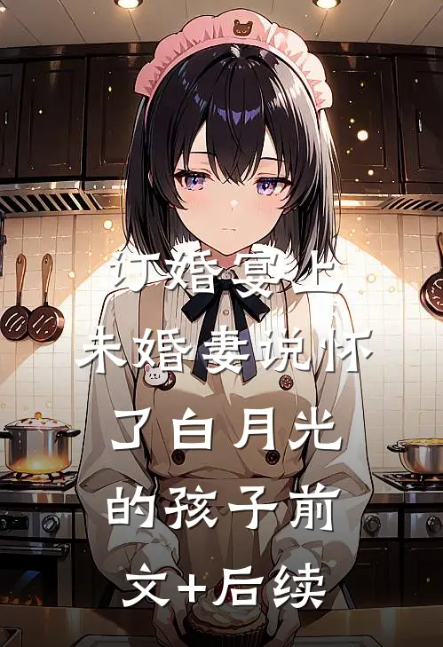 订婚宴上，未婚妻说怀了白月光的孩子前文+后续