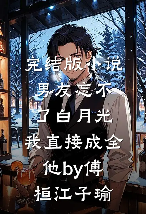 完结版小说男友忘不了白月光，我直接成全他by傅桓江子瑜