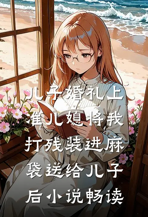 儿子婚礼上，准儿媳将我打残装进麻袋送给儿子后小说畅读