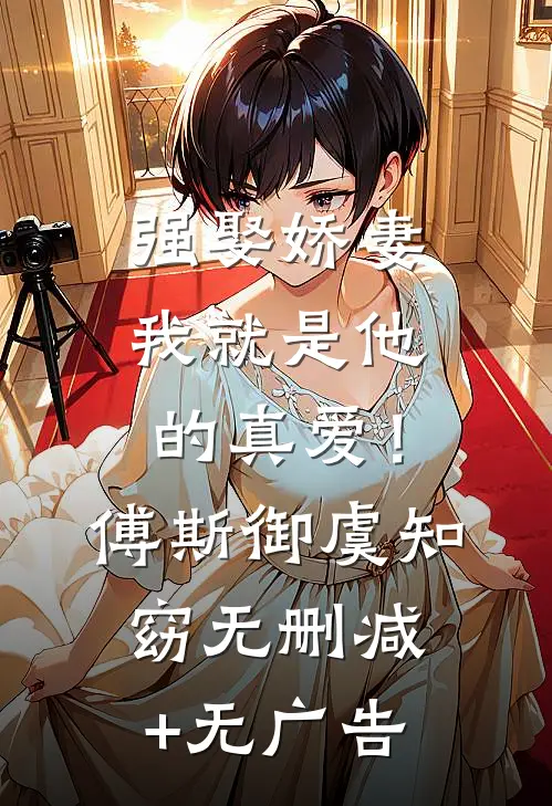 强娶娇妻，我就是他的真爱！傅斯御虞知窈无删减+无广告