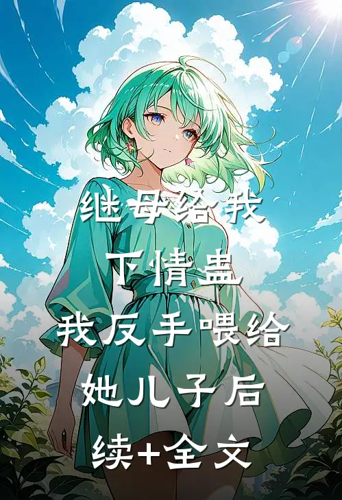 继母给我下情蛊，我反手喂给她儿子后续+全文
