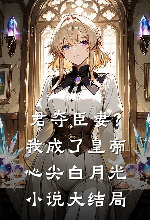 君夺臣妻？我成了皇帝心尖白月光小说大结局