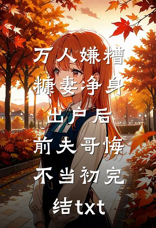 万人嫌糟糠妻净身出户后，前夫哥悔不当初完结txt