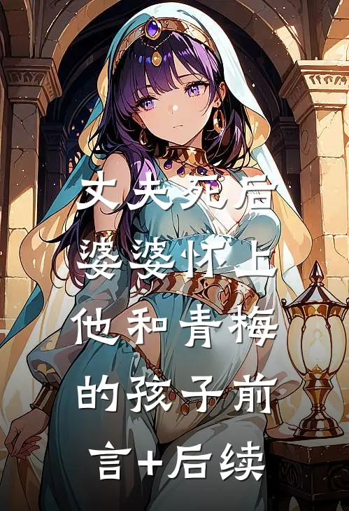 丈夫死后，婆婆怀上他和青梅的孩子前言+后续